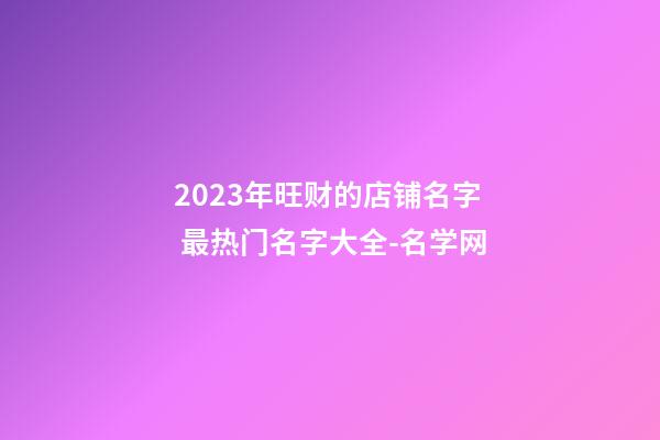 2023年旺财的店铺名字 最热门名字大全-名学网-第1张-店铺起名-玄机派